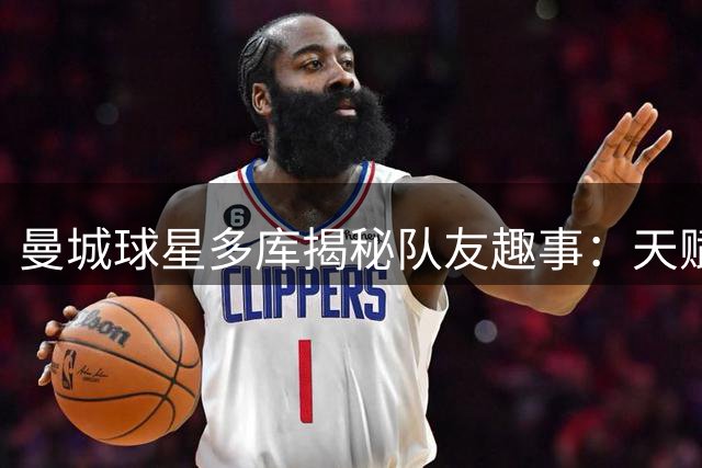 曼城球星多库揭秘队友趣事：天赋异禀与明星气质